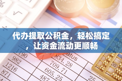 精准代办提取公积金，轻松搞定，让资金流动更顺畅