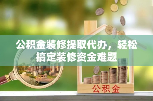 精准公积金装修提取代办，轻松搞定装修资金难题