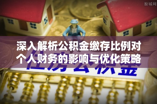 精准深入解析公积金缴存比例对个人财务的影响与优化策略