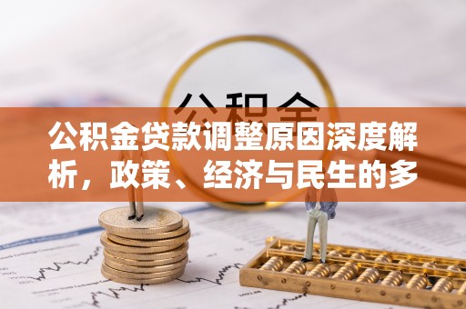 精准公积金贷款调整原因深度解析，政策、经济与民生的多重考量