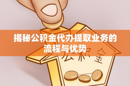 精准揭秘公积金代办提取业务的流程与优势