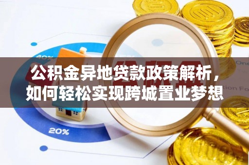 精准公积金异地贷款政策解析，如何轻松实现跨城置业梦想