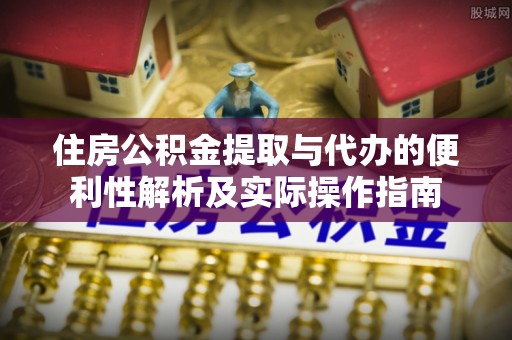 精准住房公积金提取与代办的便利性解析及实际操作指南