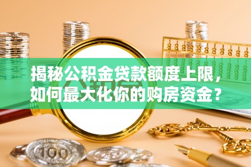 精准揭秘公积金贷款额度上限，如何最大化你的购房资金？