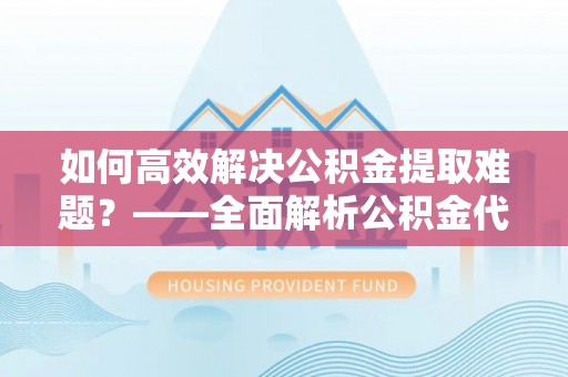 精准如何高效解决公积金提取难题？——全面解析公积金代办提取咨询