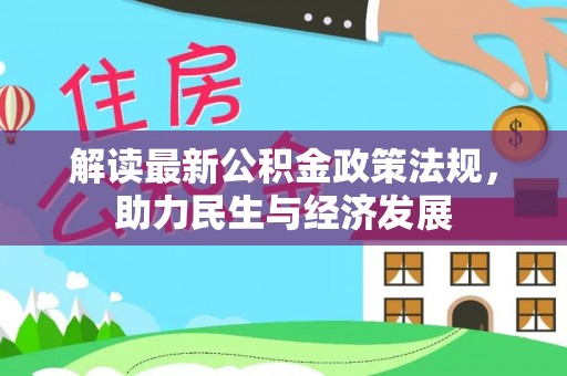 精准解读最新公积金政策法规，助力民生与经济发展