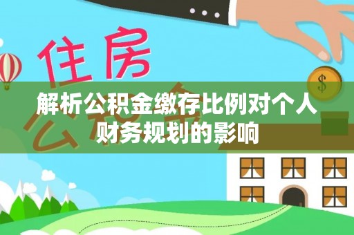 精准解析公积金缴存比例对个人财务规划的影响