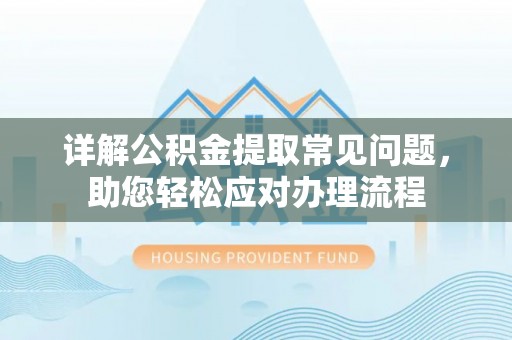 精准详解公积金提取常见问题，助您轻松应对办理流程
