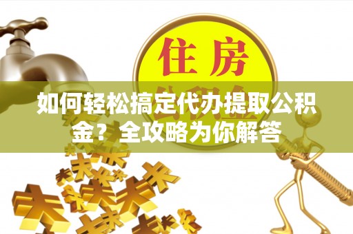 精准如何轻松搞定代办提取公积金？全攻略为你解答