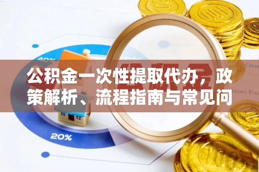 精准公积金一次性提取代办，政策解析、流程指南与常见问题解答