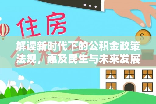 精准解读新时代下的公积金政策法规，惠及民生与未来发展
