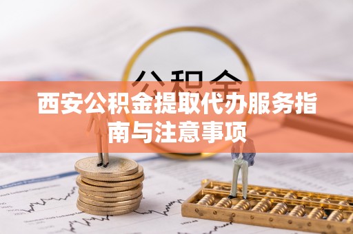精准西安公积金提取代办服务指南与注意事项