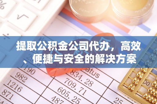 精准提取公积金公司代办，高效、便捷与安全的解决方案