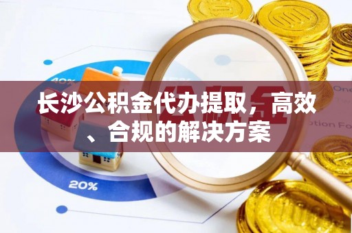 精准长沙公积金代办提取，高效、合规的解决方案