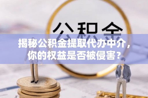 精准揭秘公积金提取代办中介，你的权益是否被侵害？