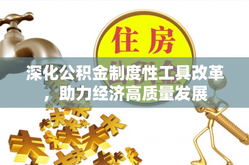 精准深化公积金制度性工具改革，助力经济高质量发展