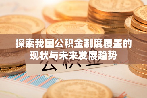 精准探索我国公积金制度覆盖的现状与未来发展趋势