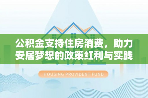 精准公积金支持住房消费，助力安居梦想的政策红利与实践