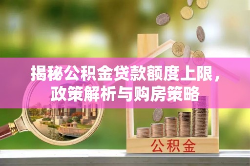 精准揭秘公积金贷款额度上限，政策解析与购房策略