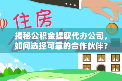 精准揭秘公积金提取代办公司，如何选择可靠的合作伙伴？