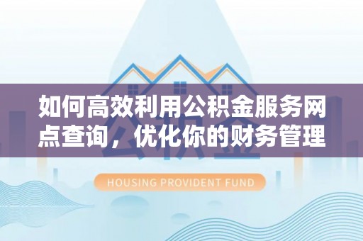 精准如何高效利用公积金服务网点查询，优化你的财务管理