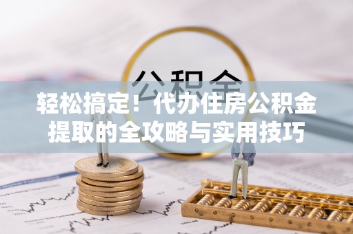 精准轻松搞定！代办住房公积金提取的全攻略与实用技巧