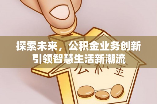 精准探索未来，公积金业务创新引领智慧生活新潮流