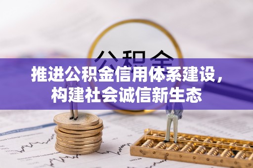 精准推进公积金信用体系建设，构建社会诚信新生态