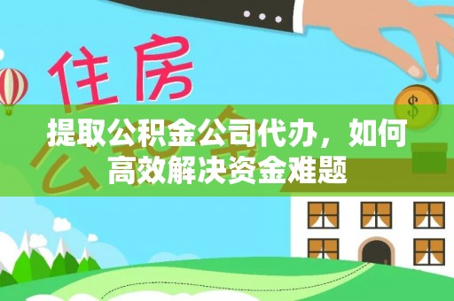 精准提取公积金公司代办，如何高效解决资金难题