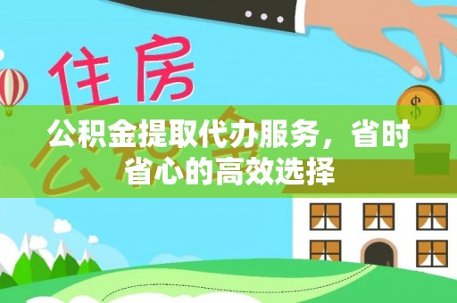 精准公积金提取代办服务，省时省心的高效选择