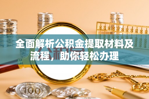 精准全面解析公积金提取材料及流程，助你轻松办理