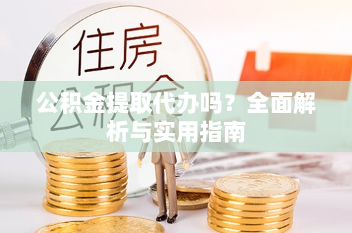 精准公积金提取代办吗？全面解析与实用指南