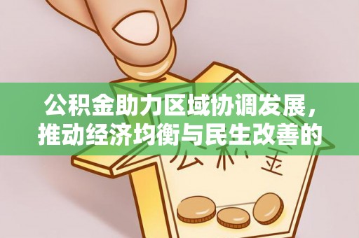 精准公积金助力区域协调发展，推动经济均衡与民生改善的新引擎