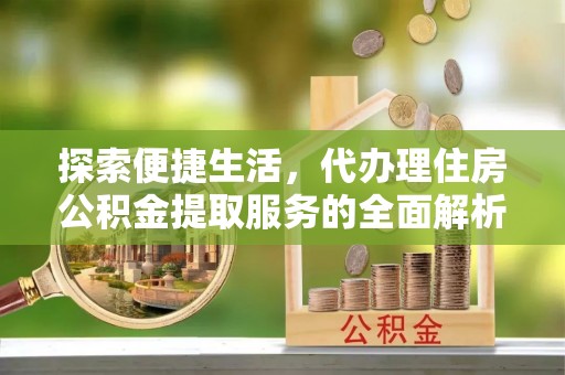 精准探索便捷生活，代办理住房公积金提取服务的全面解析