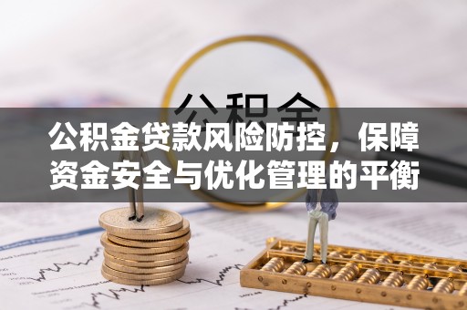 精准公积金贷款风险防控，保障资金安全与优化管理的平衡之道