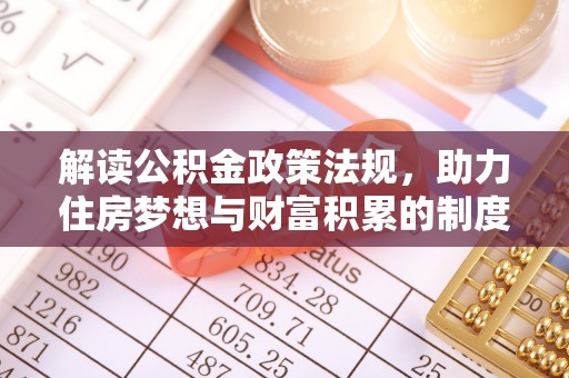 精准解读公积金政策法规，助力住房梦想与财富积累的制度基石
