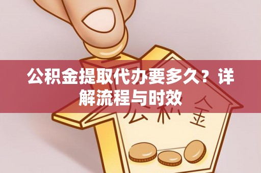 精准公积金提取代办要多久？详解流程与时效