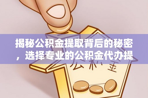 精准揭秘公积金提取背后的秘密，选择专业的公积金代办提取公司是否值得信赖？