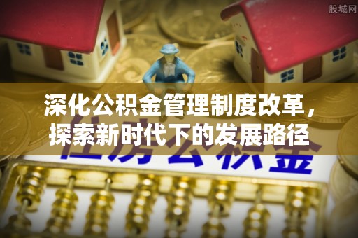 精准深化公积金管理制度改革，探索新时代下的发展路径