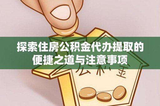 精准探索住房公积金代办提取的便捷之道与注意事项