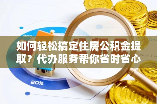 精准如何轻松搞定住房公积金提取？代办服务帮你省时省心