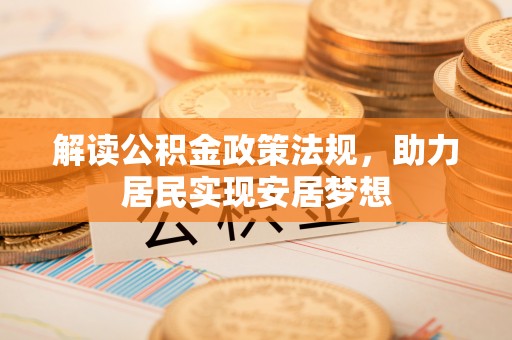 精准解读公积金政策法规，助力居民实现安居梦想