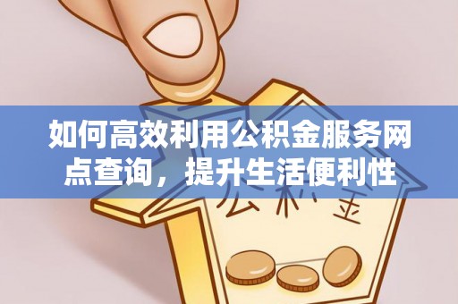 精准如何高效利用公积金服务网点查询，提升生活便利性