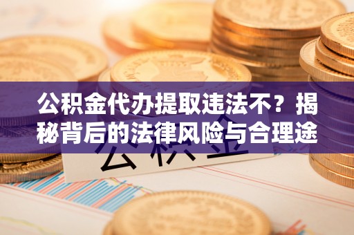 精准公积金代办提取违法不？揭秘背后的法律风险与合理途径