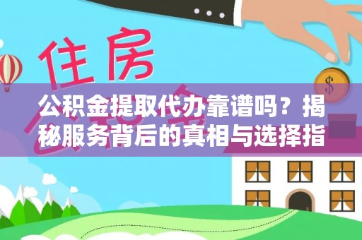 精准公积金提取代办靠谱吗？揭秘服务背后的真相与选择指南
