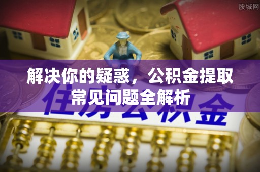 精准解决你的疑惑，公积金提取常见问题全解析