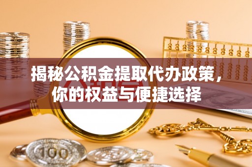精准揭秘公积金提取代办政策，你的权益与便捷选择