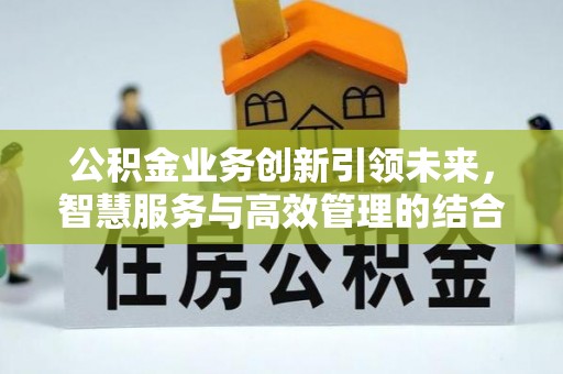 精准公积金业务创新引领未来，智慧服务与高效管理的结合