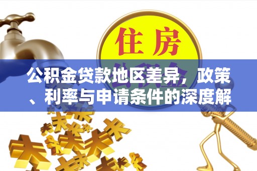精准公积金贷款地区差异，政策、利率与申请条件的深度解析