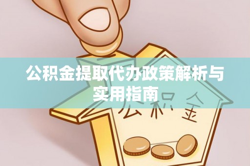 精准公积金提取代办政策解析与实用指南